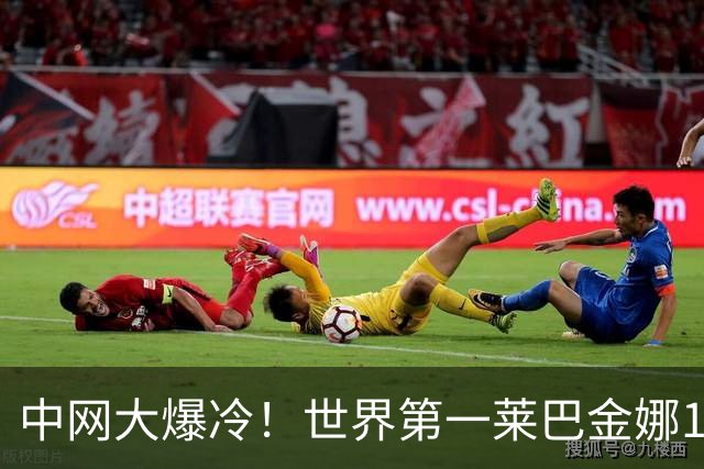 中网大爆冷！世界第一莱巴金娜1-2输世界第118名 首秀就出局