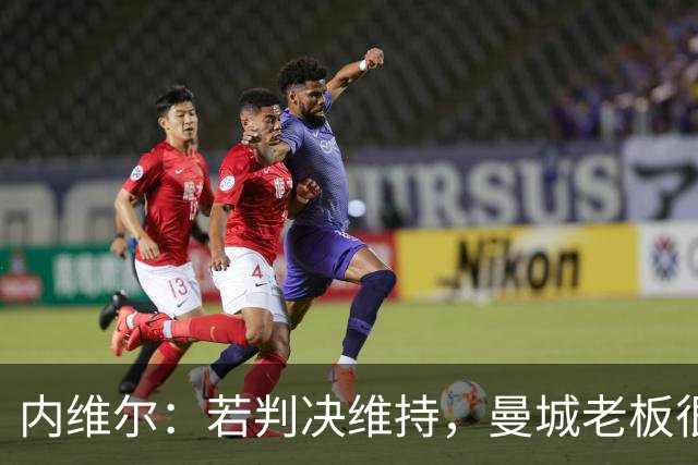 内维尔：若判决维持，曼城老板很难保住俱乐部所有权